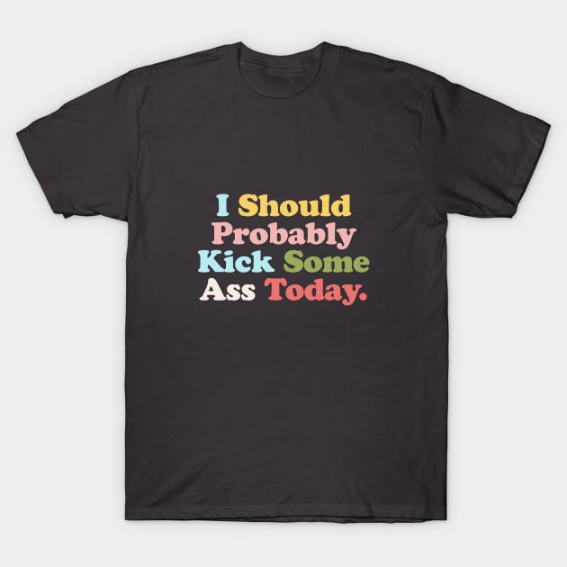 I Should Probably Kick Some Ass Today T-Shirt by MotivatedType